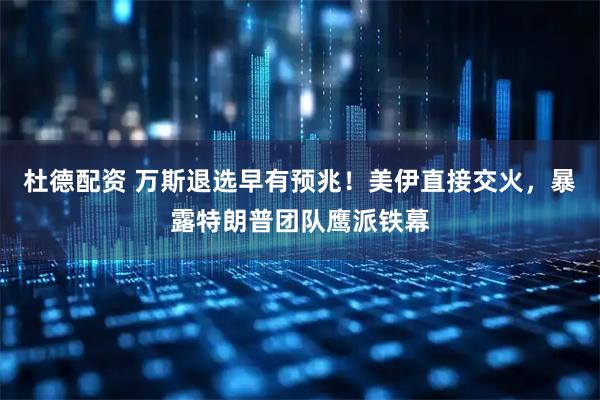 杜德配资 万斯退选早有预兆！美伊直接交火，暴露特朗普团队鹰派铁幕