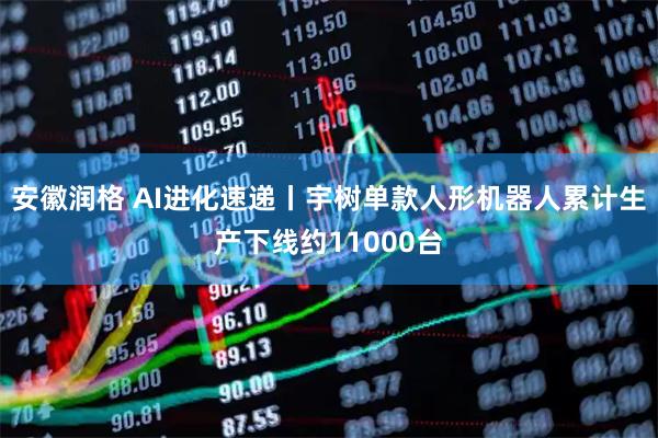 安徽润格 AI进化速递丨宇树单款人形机器人累计生产下线约11000台