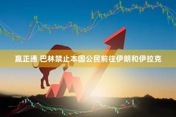 赢正通 巴林禁止本国公民前往伊朗和伊拉克