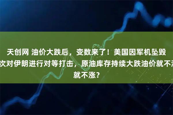 天创网 油价大跌后，变数来了！美国因军机坠毁再次对伊朗进行对等打击，原油库存持续大跌油价就不涨？