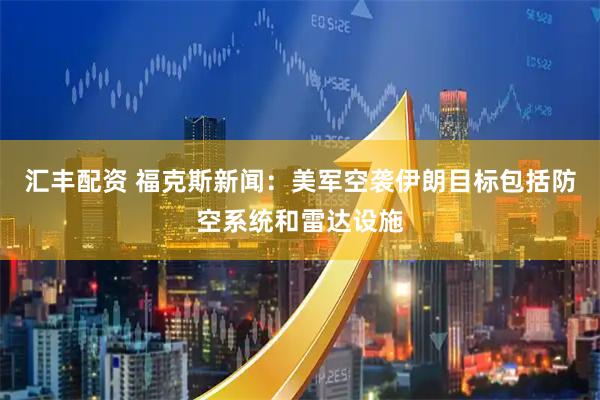 汇丰配资 福克斯新闻：美军空袭伊朗目标包括防空系统和雷达设施