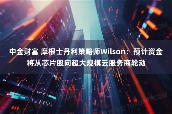 中金财富 摩根士丹利策略师Wilson：预计资金将从芯片股向超大规模云服务商轮动