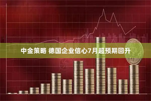 中金策略 德国企业信心7月超预期回升