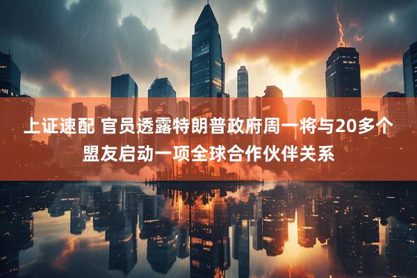 上证速配 官员透露特朗普政府周一将与20多个盟友启动一项全球合作伙伴关系