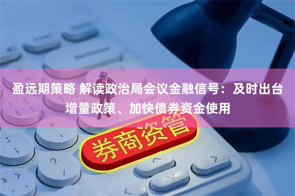 盈远期策略 解读政治局会议金融信号：及时出台增量政策、加快债券资金使用