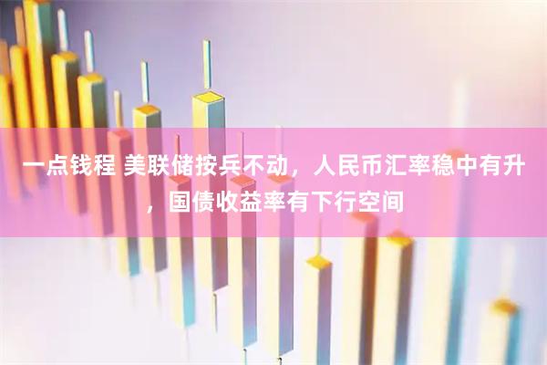 一点钱程 美联储按兵不动，人民币汇率稳中有升，国债收益率有下行空间