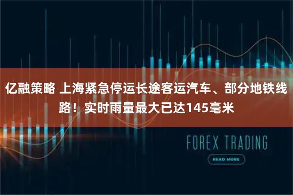 亿融策略 上海紧急停运长途客运汽车、部分地铁线路！实时雨量最大已达145毫米