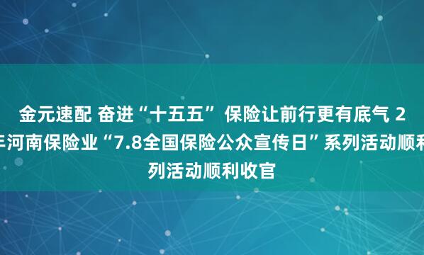 金元速配 奋进“十五五” 保险让前行更有底气 2026年河南保险业“7.8全国保险公众宣传日”系列活动顺利收官