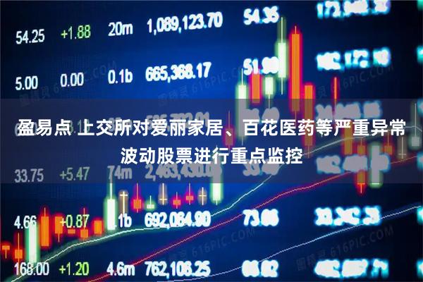 盈易点 上交所对爱丽家居、百花医药等严重异常波动股票进行重点监控